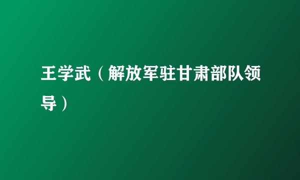 王学武（解放军驻甘肃部队领导）