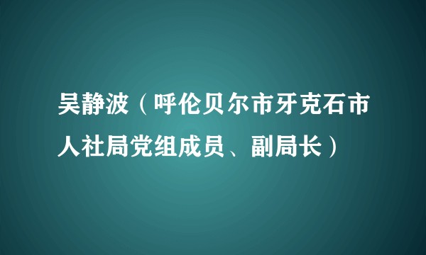 吴静波（呼伦贝尔市牙克石市人社局党组成员、副局长）