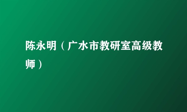陈永明（广水市教研室高级教师）