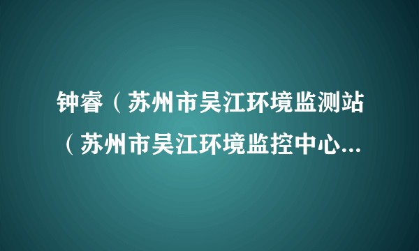 钟睿（苏州市吴江环境监测站（苏州市吴江环境监控中心）站长（主任））