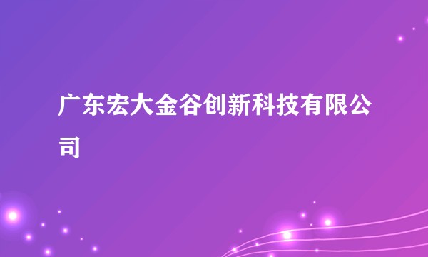 广东宏大金谷创新科技有限公司