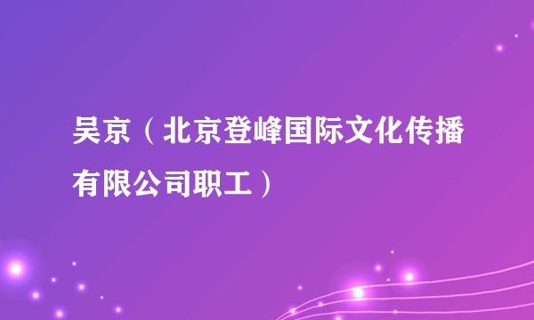吴京（北京登峰国际文化传播有限公司职工）