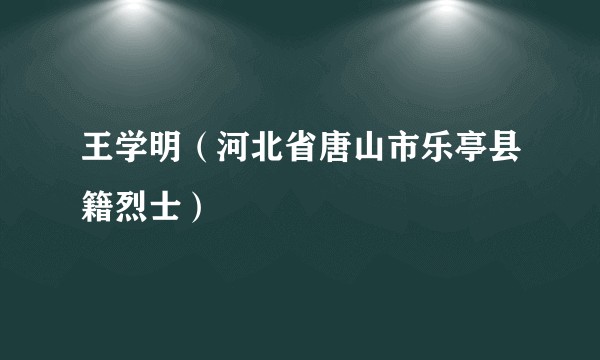 王学明（河北省唐山市乐亭县籍烈士）
