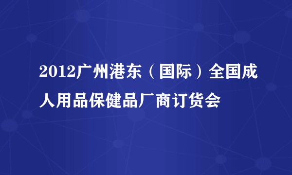 2012广州港东（国际）全国成人用品保健品厂商订货会