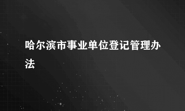 哈尔滨市事业单位登记管理办法
