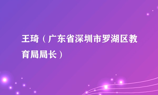 王琦（广东省深圳市罗湖区教育局局长）