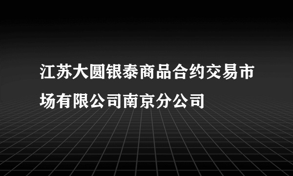 江苏大圆银泰商品合约交易市场有限公司南京分公司