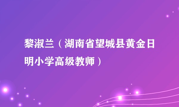 黎淑兰（湖南省望城县黄金日明小学高级教师）