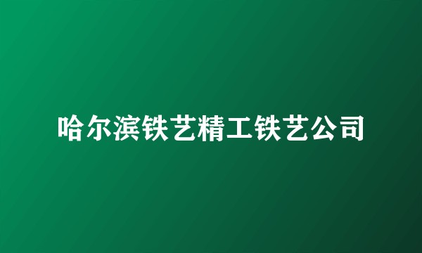 哈尔滨铁艺精工铁艺公司