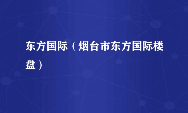 东方国际（烟台市东方国际楼盘）
