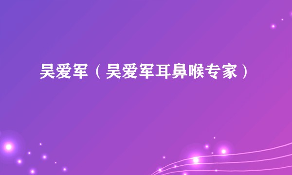 吴爱军（吴爱军耳鼻喉专家）