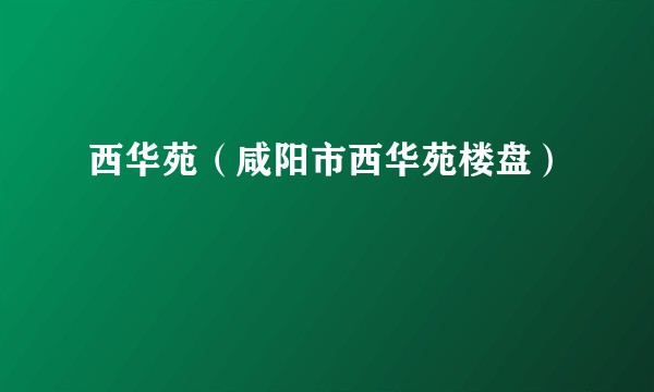 西华苑（咸阳市西华苑楼盘）