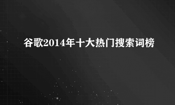 谷歌2014年十大热门搜索词榜