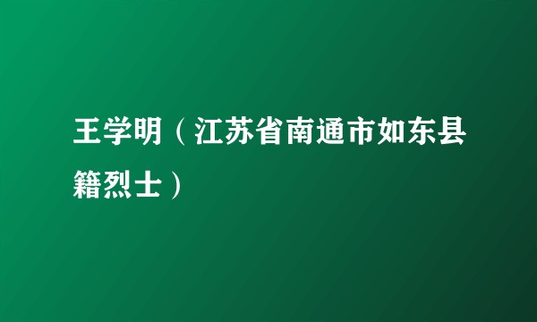 王学明（江苏省南通市如东县籍烈士）