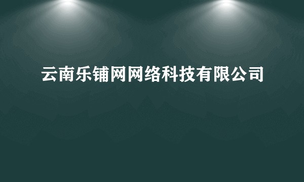 云南乐铺网网络科技有限公司