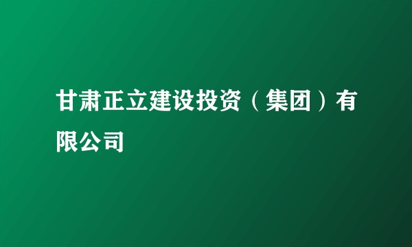 甘肃正立建设投资（集团）有限公司
