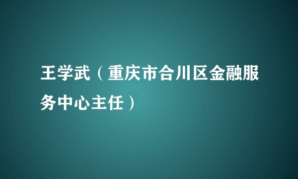 王学武（重庆市合川区金融服务中心主任）