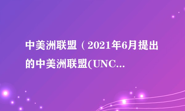 中美洲联盟(2021年6月提出的中美洲联盟(UNCA)提案)