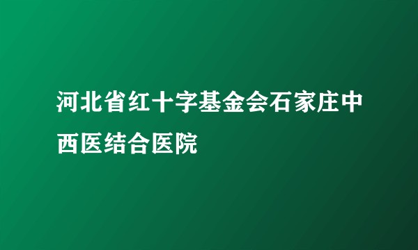 河北省红十字基金会石家庄中西医结合医院