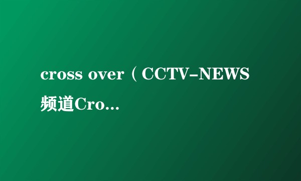 cross over（CCTV-NEWS频道Cross Over）