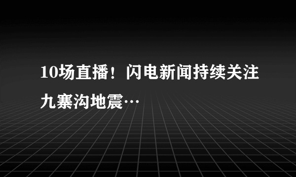 10场直播！闪电新闻持续关注九寨沟地震…