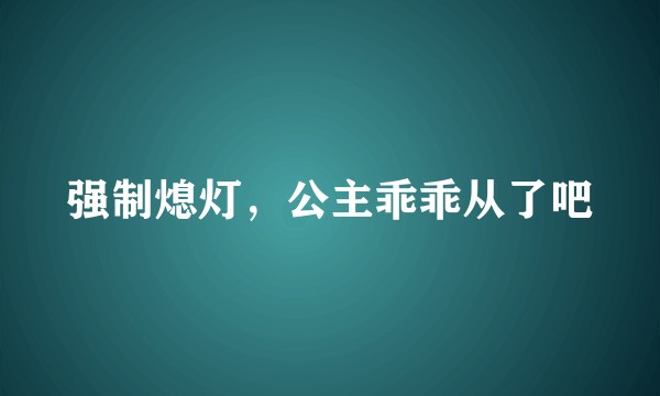 强制熄灯，公主乖乖从了吧