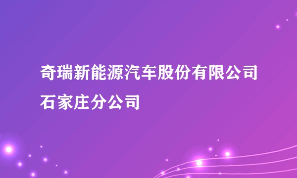 奇瑞新能源汽车股份有限公司石家庄分公司