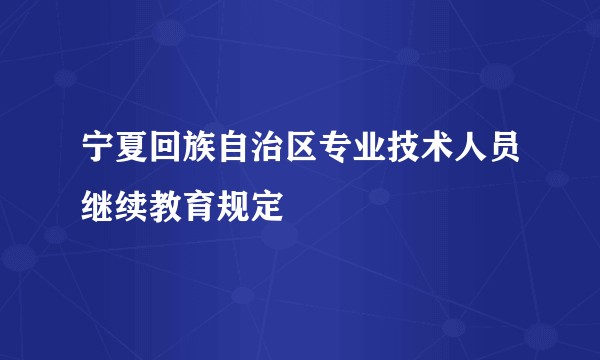 宁夏回族自治区专业技术人员继续教育规定