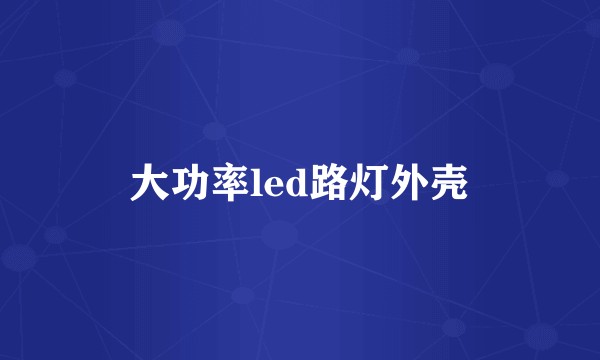 大功率led路灯外壳