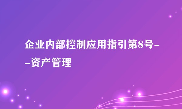 企业内部控制应用指引第8号--资产管理