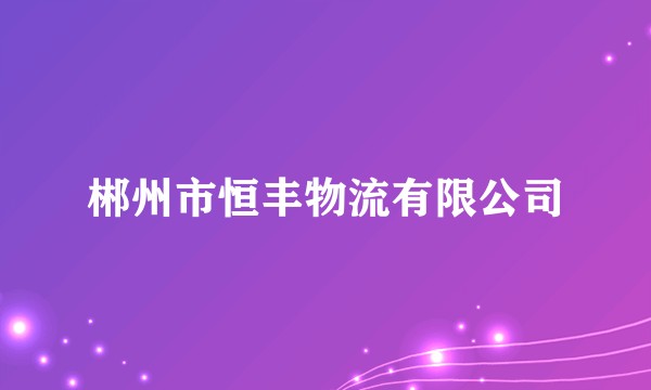 郴州市恒丰物流有限公司