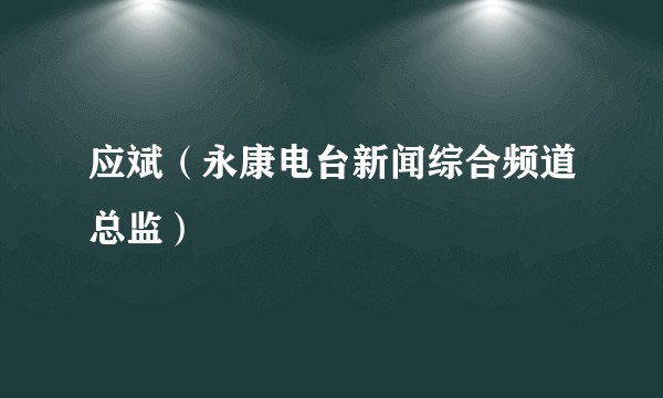 应斌（永康电台新闻综合频道总监）