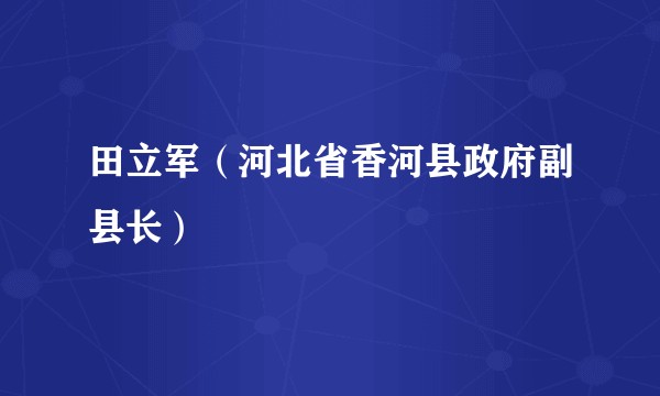 田立军（河北省香河县政府副县长）