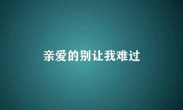 亲爱的别让我难过