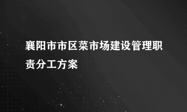 襄阳市市区菜市场建设管理职责分工方案