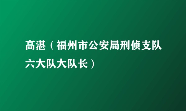 高湛（福州市公安局刑侦支队六大队大队长）
