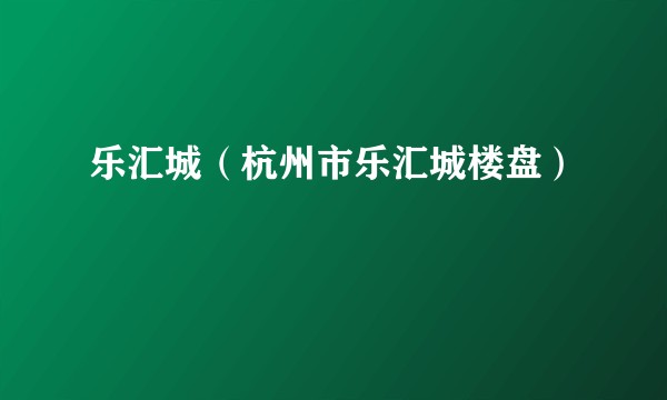 乐汇城（杭州市乐汇城楼盘）