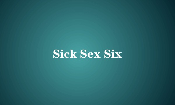 Sick Sex Six