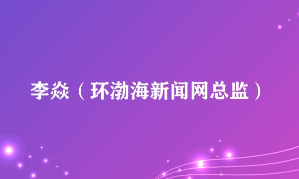 李焱（环渤海新闻网总监）
