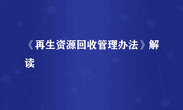 《再生资源回收管理办法》解读
