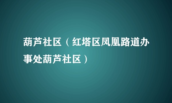 葫芦社区(红塔区凤凰路道办事处葫芦社区)