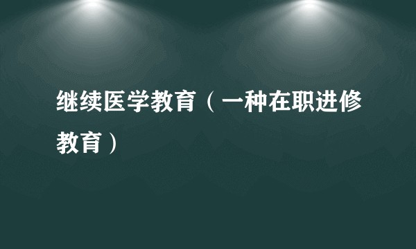 继续医学教育（一种在职进修教育）