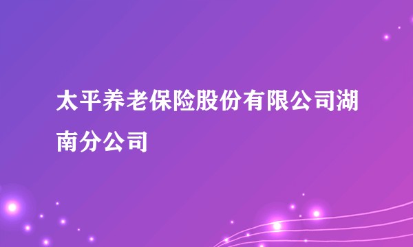 太平养老保险股份有限公司湖南分公司