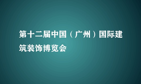 第十二届中国（广州）国际建筑装饰博览会