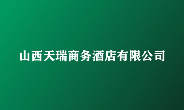 山西天瑞商务酒店有限公司