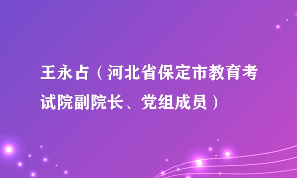 王永占（河北省保定市教育考试院副院长、党组成员）