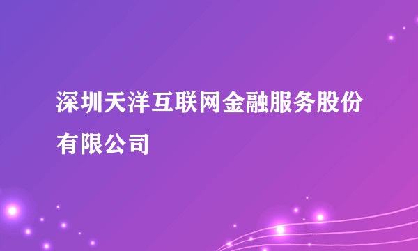 深圳天洋互联网金融服务股份有限公司