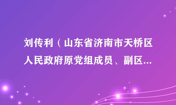 刘传利（山东省济南市天桥区人民政府原党组成员、副区级领导干部）