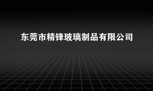 东莞市精锋玻璃制品有限公司