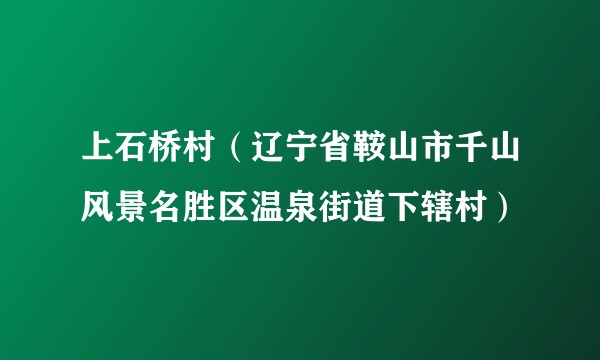 上石桥村（辽宁省鞍山市千山风景名胜区温泉街道下辖村）